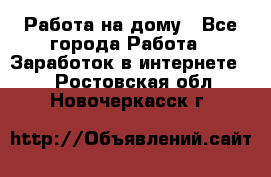 Работа на дому - Все города Работа » Заработок в интернете   . Ростовская обл.,Новочеркасск г.